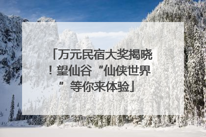 万元民宿大奖揭晓！望仙谷“仙侠世界”等你来体验