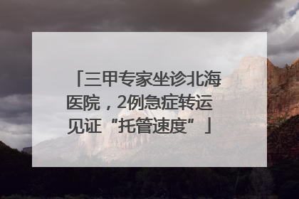 三甲专家坐诊北海医院，2例急症转运见证“托管速度”