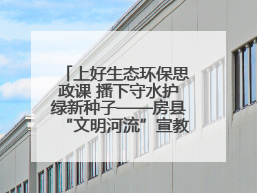 上好生态环保思政课 播下守水护绿新种子——房县“文明河流”宣教活动走进八一希望小学