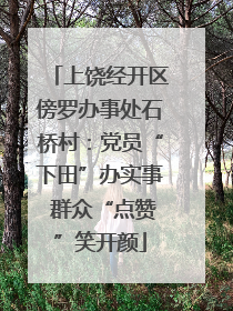 上饶经开区傍罗办事处石桥村：党员“下田”办实事 群众“点赞”笑开颜