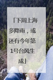 下周上海多降雨，或还有今年第1号台风生成