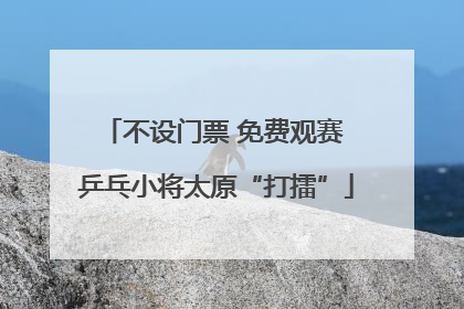 不设门票 免费观赛 乒乓小将太原“打擂”