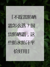 不踩雷防晒霜怎么选？国货防晒霜，这些防水防汗平价好用
