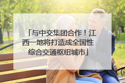 与中交集团合作！江西一地将打造成全国性综合交通枢纽城市