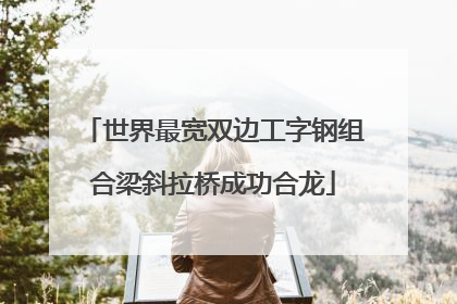 世界最宽双边工字钢组合梁斜拉桥成功合龙