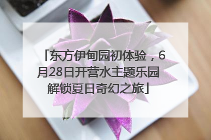 东方伊甸园初体验，6月28日开营水主题乐园解锁夏日奇幻之旅
