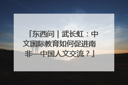 东西问｜武长虹：中文国际教育如何促进南非—中国人文交流？