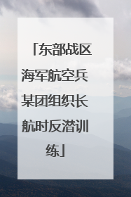 东部战区海军航空兵某团组织长航时反潜训练