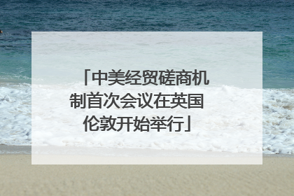 中美经贸磋商机制首次会议在英国伦敦开始举行
