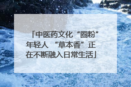 中医药文化“圈粉”年轻人 “草本香”正在不断融入日常生活