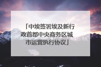 中埃签署埃及新行政首都中央商务区城市运营执行协议