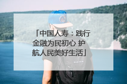 中国人寿：践行金融为民初心 护航人民美好生活