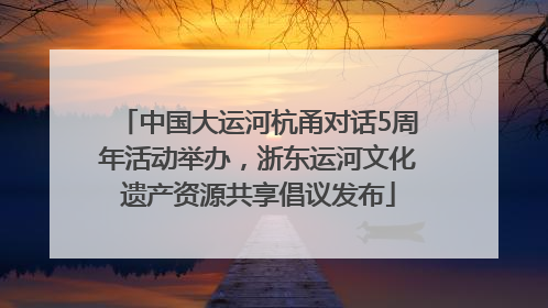 中国大运河杭甬对话5周年活动举办，浙东运河文化遗产资源共享倡议发布
