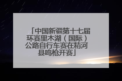 中国新疆第十七届环赛里木湖（国际）公路自行车赛在精河县鸣枪开赛