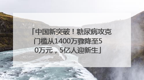 中国新突破！糖尿病攻克门槛从1400万骤降至50万元，5亿人迎新生