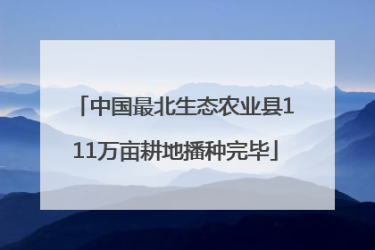 中国最北生态农业县111万亩耕地播种完毕