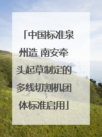 中国标准泉州造 南安牵头起草制定的多线切割机团体标准启用