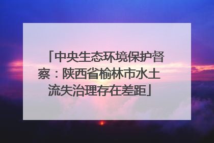 中央生态环境保护督察：陕西省榆林市水土流失治理存在差距