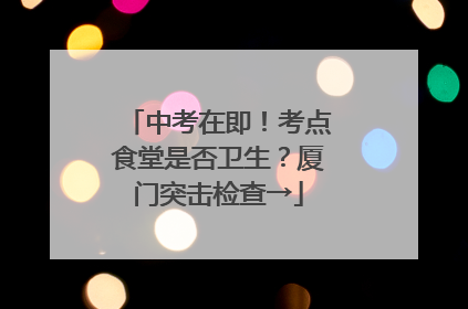 中考在即！考点食堂是否卫生？厦门突击检查→