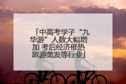 中高考学子“九华游”人数大幅增加 考后经济催热旅游美发等行业