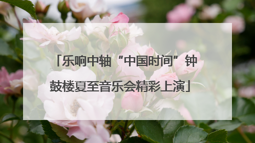 乐响中轴“中国时间”钟鼓楼夏至音乐会精彩上演