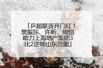 乒超联赛开门红！樊振东、许昕、周恺助力上海地产集团3比2逆转山东鲁能