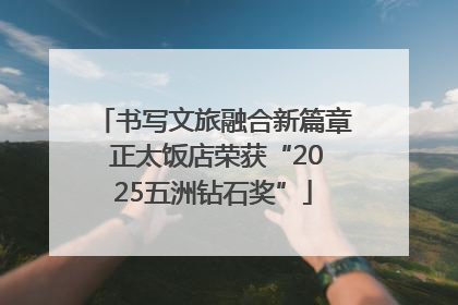 书写文旅融合新篇章 正太饭店荣获“2025五洲钻石奖”