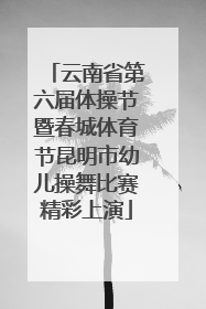 云南省第六届体操节暨春城体育节昆明市幼儿操舞比赛精彩上演