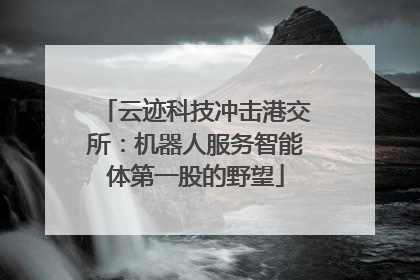 云迹科技冲击港交所：机器人服务智能体第一股的野望