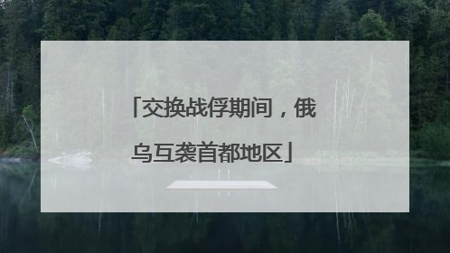 交换战俘期间，俄乌互袭首都地区