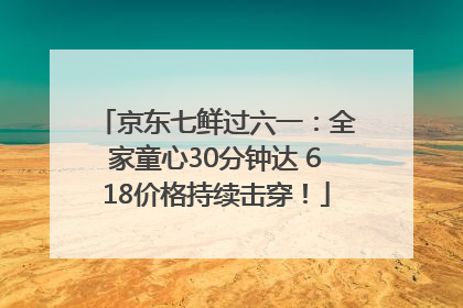京东七鲜过六一：全家童心30分钟达 618价格持续击穿！