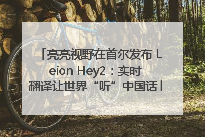 亮亮视野在首尔发布 Leion Hey2：实时翻译让世界“听”中国话