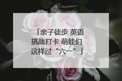 亲子徒步 英语挑战打卡 萌娃们这样过“六一”