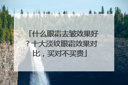 什么眼霜去皱效果好？十大淡纹眼霜效果对比，买对不买贵