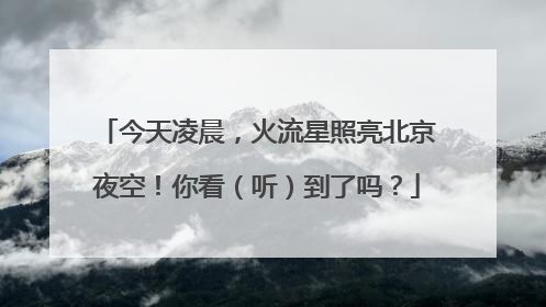 今天凌晨，火流星照亮北京夜空！你看（听）到了吗？