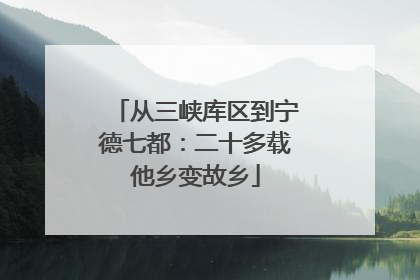 从三峡库区到宁德七都：二十多载他乡变故乡