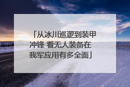从冰川巡逻到装甲冲锋 看无人装备在我军应用有多全面