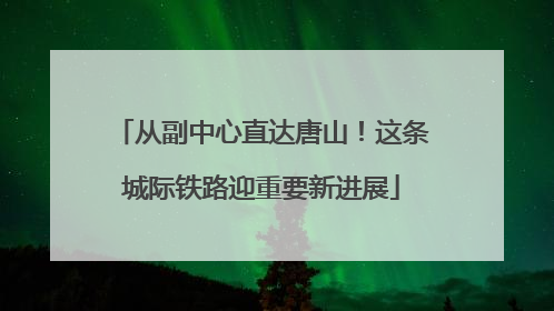 从副中心直达唐山！这条城际铁路迎重要新进展