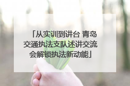从实训到讲台 青岛交通执法支队述讲交流会解锁执法新动能