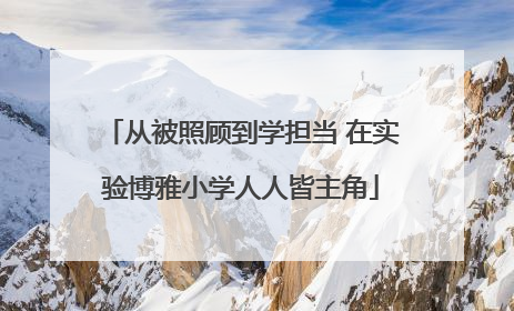 从被照顾到学担当 在实验博雅小学人人皆主角