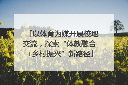 以体育为媒开展校地交流，探索“体教融合+乡村振兴”新路径
