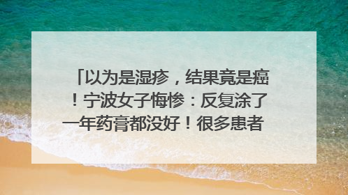 以为是湿疹，结果竟是癌！宁波女子悔惨：反复涂了一年药膏都没好！很多患者首诊都去了皮肤科