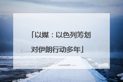 以媒：以色列筹划对伊朗行动多年
