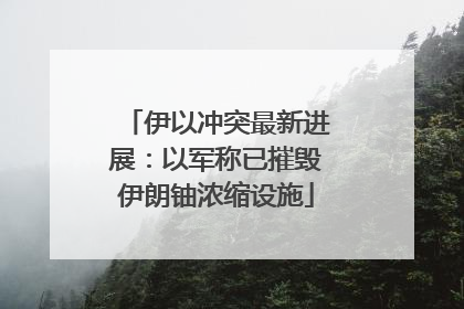 伊以冲突最新进展：以军称已摧毁伊朗铀浓缩设施