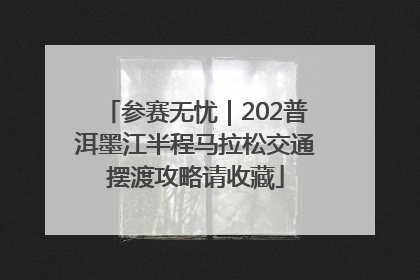参赛无忧｜202普洱墨江半程马拉松交通摆渡攻略请收藏