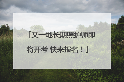 又一地长期照护师即将开考 快来报名！