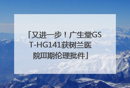 又进一步！广生堂GST-HG141获树兰医院III期伦理批件