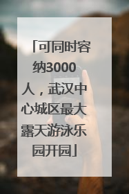 可同时容纳3000人，武汉中心城区最大露天游泳乐园开园