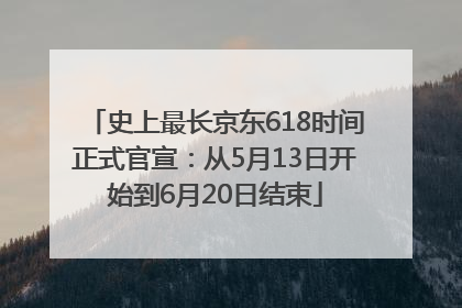 史上最长京东618时间正式官宣：从5月13日开始到6月20日结束