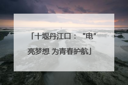 十堰丹江口：“电”亮梦想 为青春护航